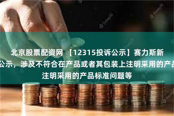 北京股票配资网 【12315投诉公示】赛力斯新增23件投诉公示，涉及不符合在产品或者其包装上注明采用的产品标准问题等