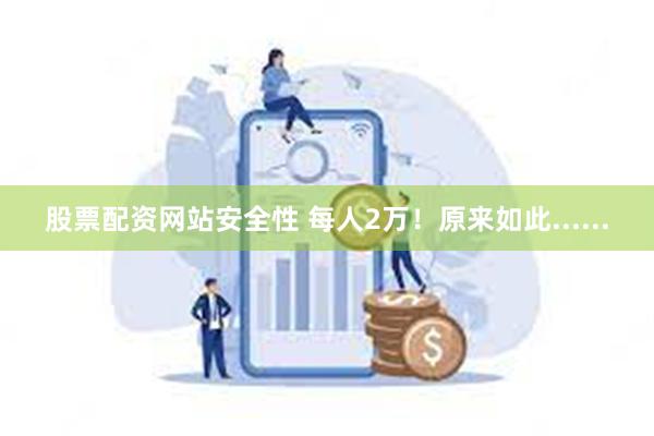 股票配资网站安全性 每人2万！原来如此......