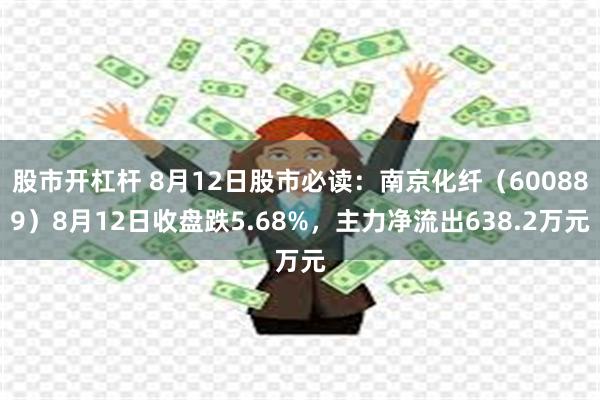 股市开杠杆 8月12日股市必读：南京化纤（600889）8月12日收盘跌5.68%，主力净流出638.2万元