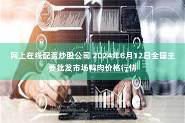 网上在线配资炒股公司 2024年8月12日全国主要批发市场鸭肉价格行情