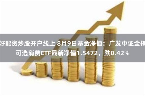 好配资炒股开户线上 8月9日基金净值：广发中证全指可选消费ETF最新净值1.5472，跌0.42%