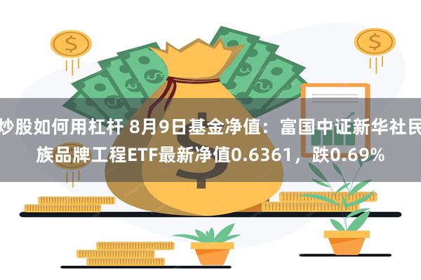 炒股如何用杠杆 8月9日基金净值：富国中证新华社民族品牌工程ETF最新净值0.6361，跌0.69%