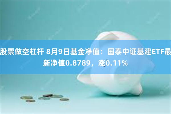 股票做空杠杆 8月9日基金净值：国泰中证基建ETF最新净值0.8789，涨0.11%