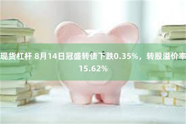 现货杠杆 8月14日冠盛转债下跌0.35%，转股溢价率15.62%