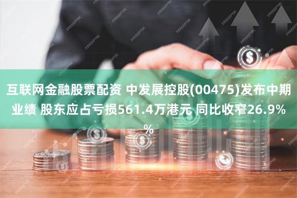 互联网金融股票配资 中发展控股(00475)发布中期业绩 股东应占亏损561.4万港元 同比收窄26.9%