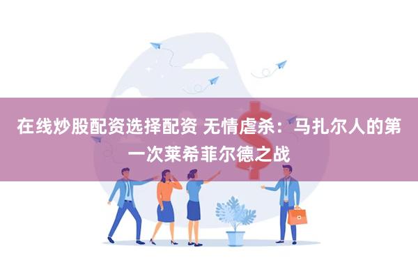 在线炒股配资选择配资 无情虐杀：马扎尔人的第一次莱希菲尔德之战