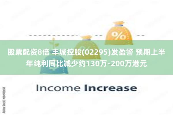 股票配资8倍 丰城控股(02295)发盈警 预期上半年纯利同比减少约130万-200万港元