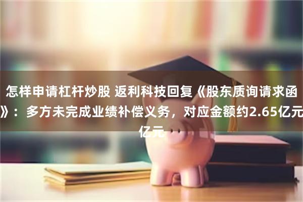 怎样申请杠杆炒股 返利科技回复《股东质询请求函》：多方未完成业绩补偿义务，对应金额约2.65亿元