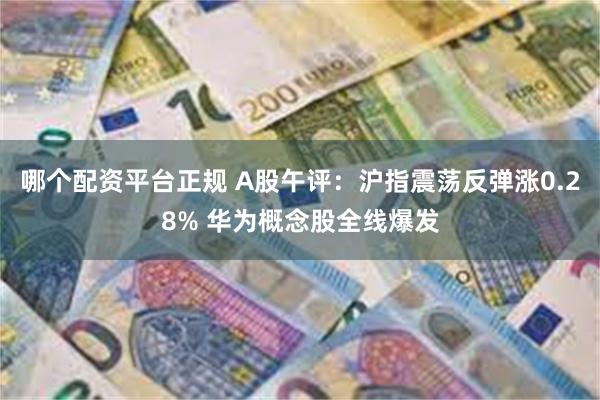 哪个配资平台正规 A股午评：沪指震荡反弹涨0.28% 华为概念股全线爆发