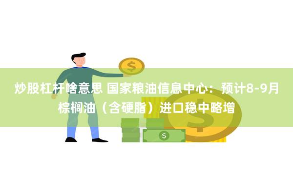 炒股杠杆啥意思 国家粮油信息中心：预计8-9月棕榈油（含硬脂）进口稳中略增