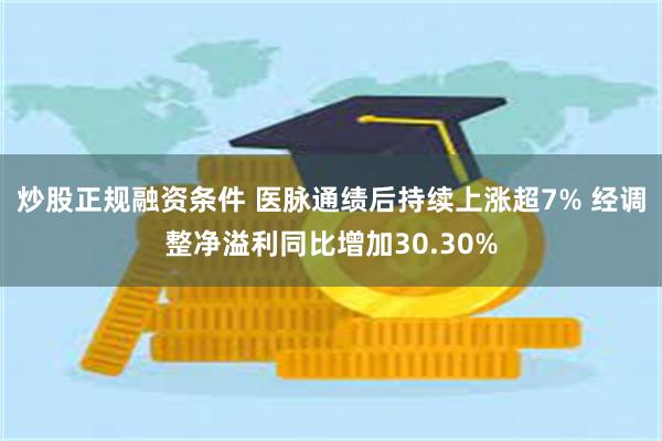 炒股正规融资条件 医脉通绩后持续上涨超7% 经调整净溢利同比增加30.30%