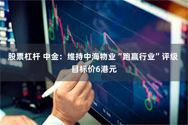 股票杠杆 中金：维持中海物业“跑赢行业”评级 目标价6港元