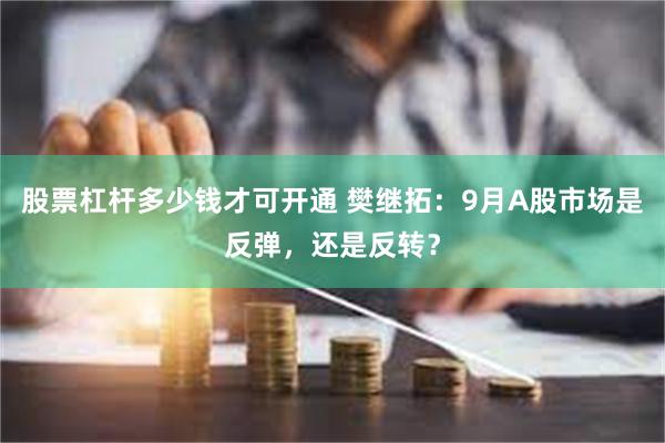 股票杠杆多少钱才可开通 樊继拓：9月A股市场是反弹，还是反转？