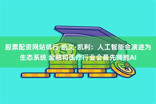 股票配资网站排行 凯文·凯利：人工智能会演进为生态系统 金融和医疗行业会最先拥抱AI