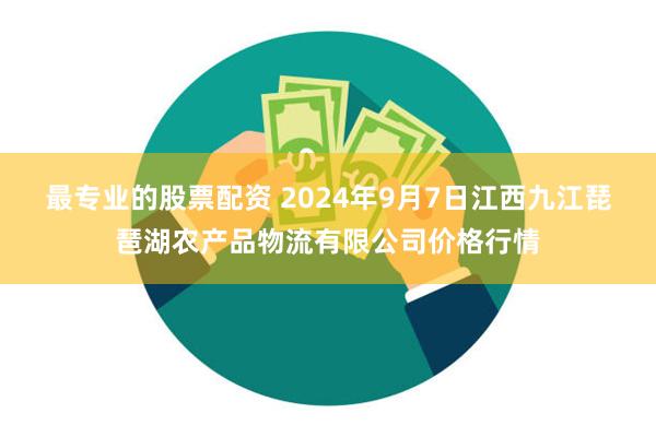 最专业的股票配资 2024年9月7日江西九江琵琶湖农产品物流有限公司价格行情