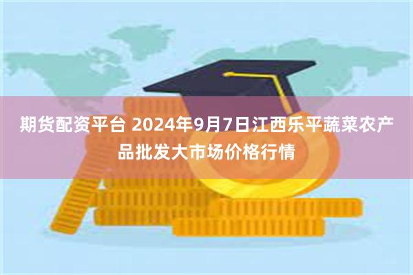 期货配资平台 2024年9月7日江西乐平蔬菜农产品批发大市场价格行情