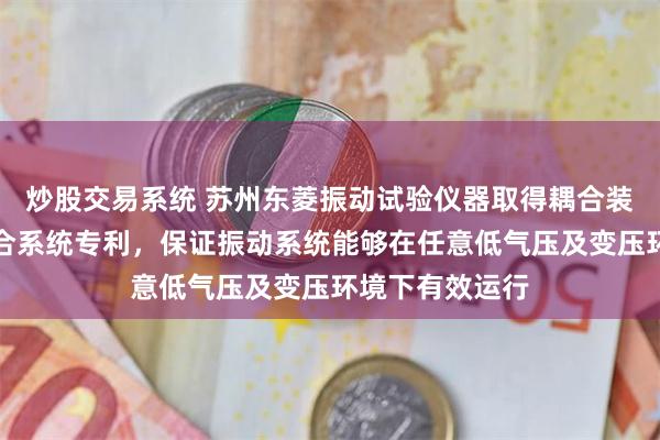 炒股交易系统 苏州东菱振动试验仪器取得耦合装置及垂直四综合系统专利，保证振动系统能够在任意低气压及变压环境下有效运行