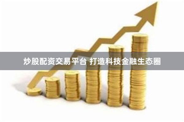 炒股配资交易平台 打造科技金融生态圈