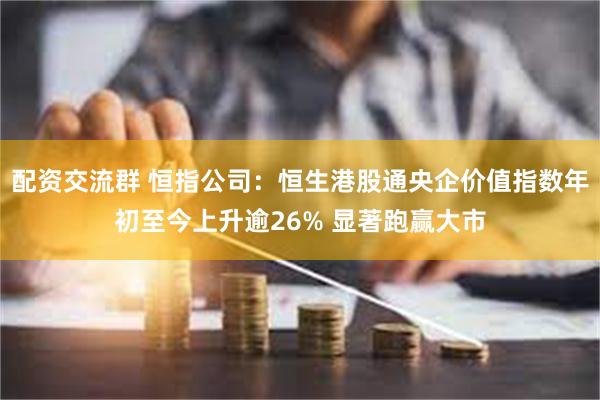 配资交流群 恒指公司：恒生港股通央企价值指数年初至今上升逾26% 显著跑赢大市