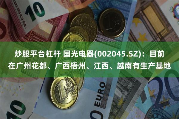 炒股平台杠杆 国光电器(002045.SZ)：目前在广州花都、广西梧州、江西、越南有生产基地