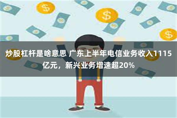 炒股杠杆是啥意思 广东上半年电信业务收入1115亿元，新兴业务增速超20%