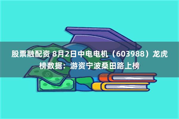 股票融配资 8月2日中电电机（603988）龙虎榜数据：游资宁波桑田路上榜