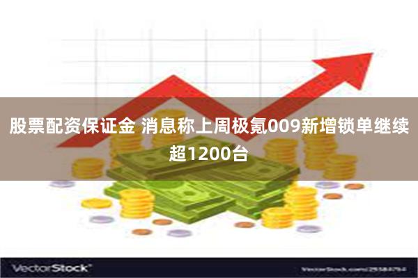 股票配资保证金 消息称上周极氪009新增锁单继续超1200台