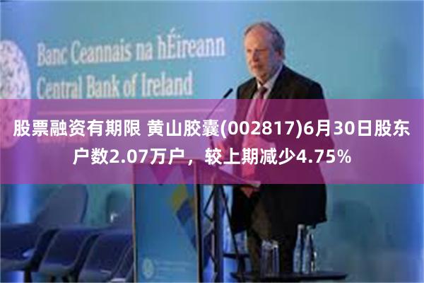 股票融资有期限 黄山胶囊(002817)6月30日股东户数2.07万户，较上期减少4.75%