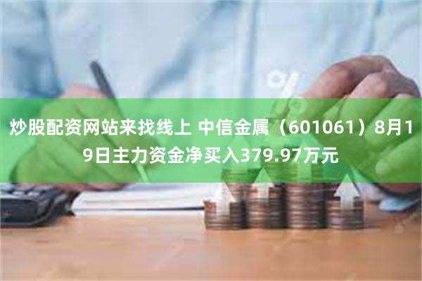 炒股配资网站来找线上 中信金属（601061）8月19日主力资金净买入379.97万元