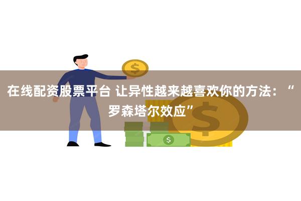 在线配资股票平台 让异性越来越喜欢你的方法：“罗森塔尔效应”