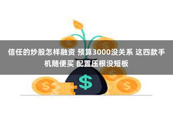 信任的炒股怎样融资 预算3000没关系 这四款手机随便买 配置压根没短板