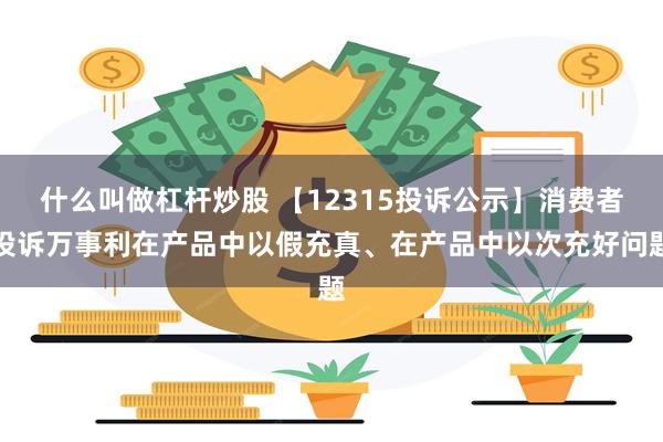 什么叫做杠杆炒股 【12315投诉公示】消费者投诉万事利在产品中以假充真、在产品中以次充好问题