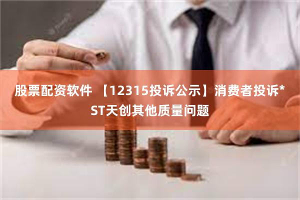 股票配资软件 【12315投诉公示】消费者投诉*ST天创其他质量问题