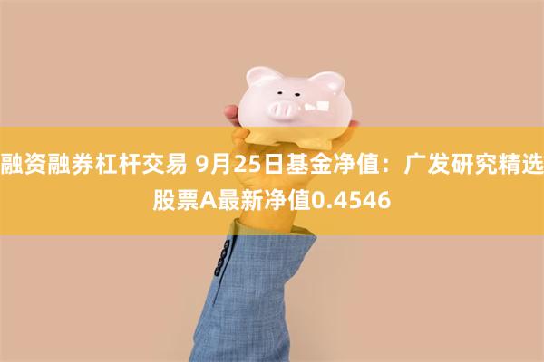 融资融券杠杆交易 9月25日基金净值：广发研究精选股票A最新净值0.4546