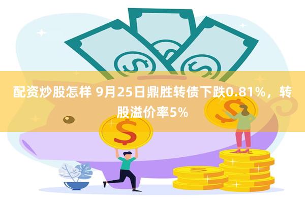 配资炒股怎样 9月25日鼎胜转债下跌0.81%，转股溢价率5%