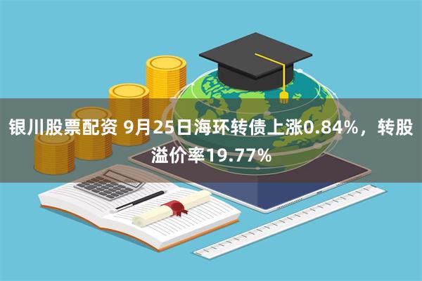 银川股票配资 9月25日海环转债上涨0.84%，转股溢价率19.77%