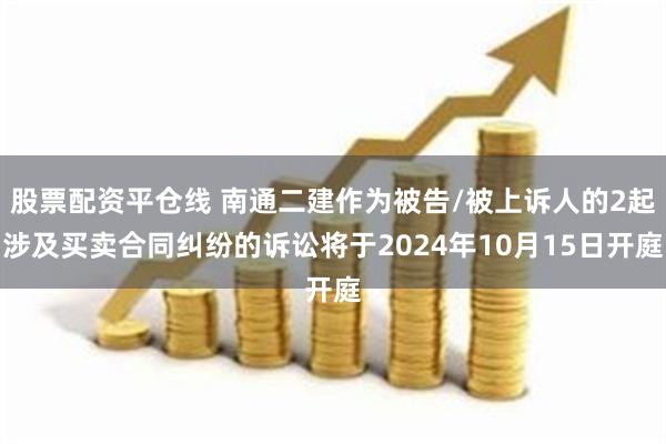 股票配资平仓线 南通二建作为被告/被上诉人的2起涉及买卖合同纠纷的诉讼将于2024年10月15日开庭