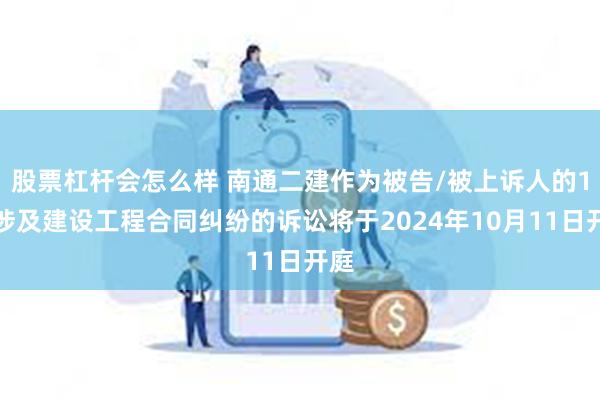 股票杠杆会怎么样 南通二建作为被告/被上诉人的1起涉及建设工程合同纠纷的诉讼将于2024年10月11日开庭