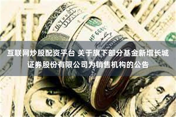 互联网炒股配资平台 关于旗下部分基金新增长城证券股份有限公司为销售机构的公告