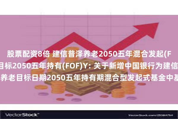 股票配资8倍 建信普泽养老2050五年混合发起(FOF)A,建信普泽养老目标2050五年持有(FOF)Y: 关于新增中国银行为建信普泽养老目标日期2050五年持有期混合型发起式基金中基金(FOF)Y类份额代销机构的公告