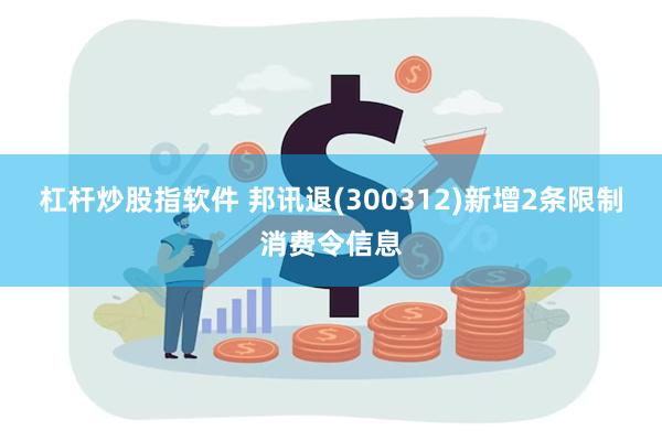 杠杆炒股指软件 邦讯退(300312)新增2条限制消费令信息