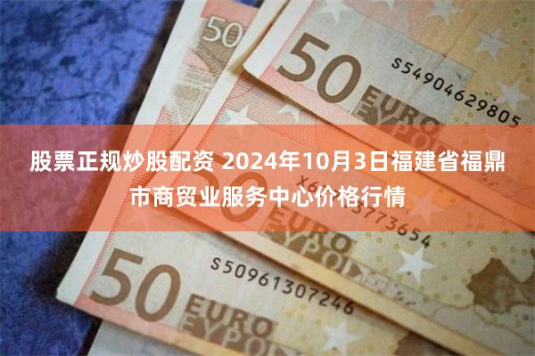 股票正规炒股配资 2024年10月3日福建省福鼎市商贸业服务中心价格行情