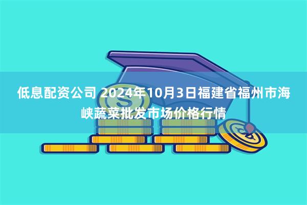 低息配资公司 2024年10月3日福建省福州市海峡蔬菜批发市场价格行情