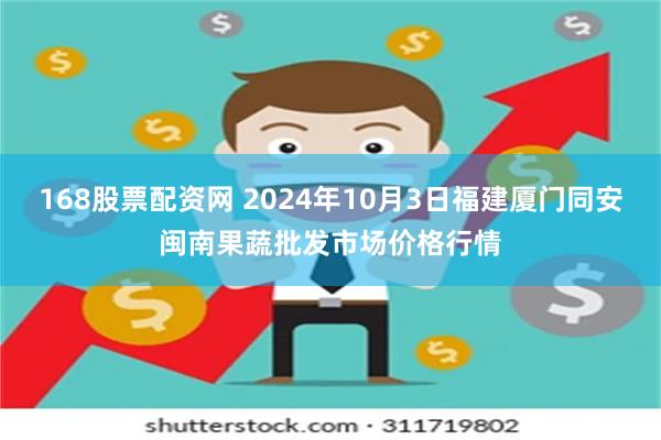 168股票配资网 2024年10月3日福建厦门同安闽南果蔬批发市场价格行情