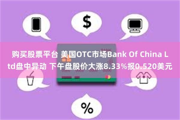 购买股票平台 美国OTC市场Bank Of China Ltd盘中异动 下午盘股价大涨8.33%报0.520美元