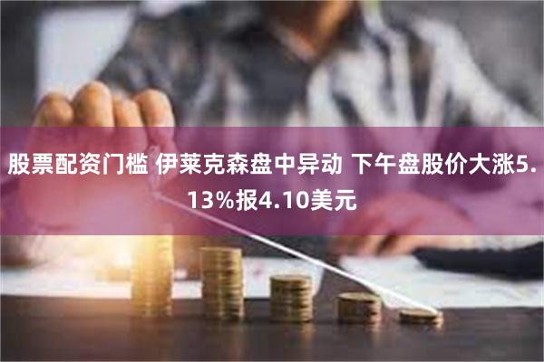 股票配资门槛 伊莱克森盘中异动 下午盘股价大涨5.13%报4.10美元