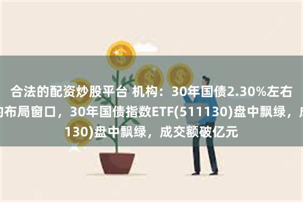 合法的配资炒股平台 机构：30年国债2.30%左右是较为难得的布局窗口，30年国债指数ETF(511130)盘中飘绿，成交额破亿元