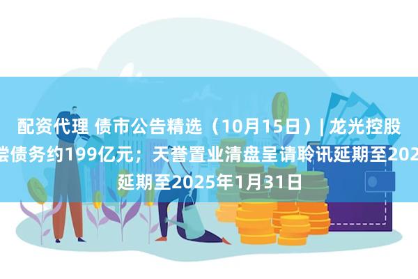 配资代理 债市公告精选（10月15日）| 龙光控股未能按期清偿债务约199亿元；天誉置业清盘呈请聆讯延期至2025年1月31日