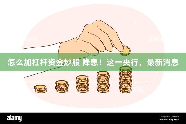 怎么加杠杆资金炒股 降息！这一央行，最新消息