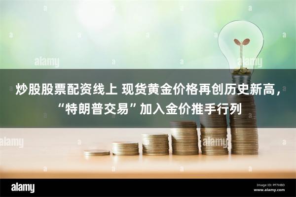 炒股股票配资线上 现货黄金价格再创历史新高，“特朗普交易”加入金价推手行列